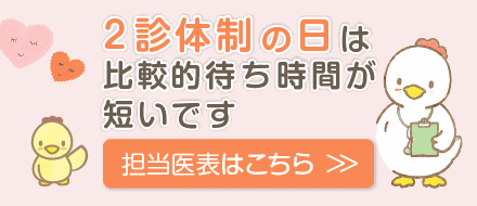 2診体制の日は比較的待ち時間が短いです 担当医表はこちら